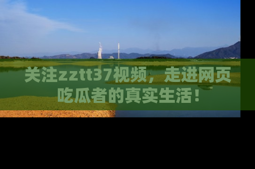 关注zztt37视频，走进网页吃瓜者的真实生活！