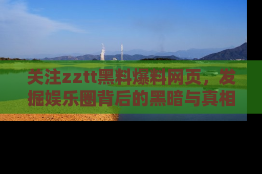 关注zztt黑料爆料网页，发掘娱乐圈背后的黑暗与真相