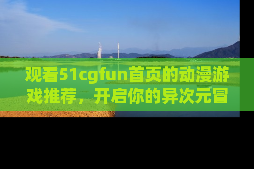 观看51cgfun首页的动漫游戏推荐，开启你的异次元冒险之旅！