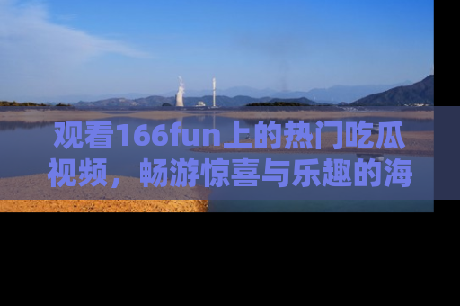 观看166fun上的热门吃瓜视频，畅游惊喜与乐趣的海洋！