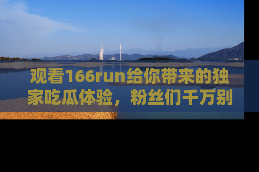 观看166run给你带来的独家吃瓜体验，粉丝们千万别错过