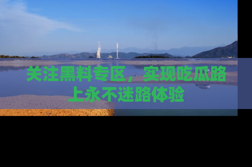 关注黑料专区，实现吃瓜路上永不迷路体验