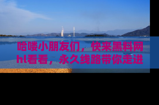 哈喽小朋友们，快来黑料网hl看看，永久线路带你走进吃瓜新天地！