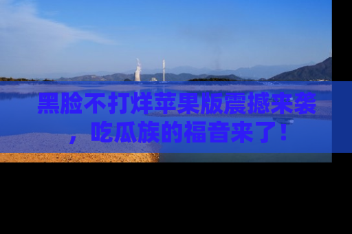 黑脸不打烊苹果版震撼来袭，吃瓜族的福音来了！