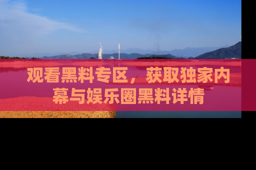 观看黑料专区，获取独家内幕与娱乐圈黑料详情