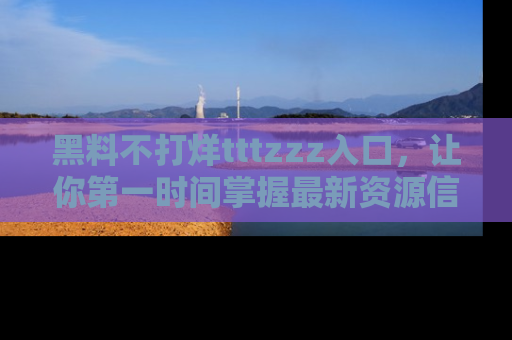 黑料不打烊tttzzz入口，让你第一时间掌握最新资源信息