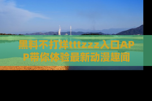 黑料不打烊tttzzz入口APP带你体验最新动漫趣闻