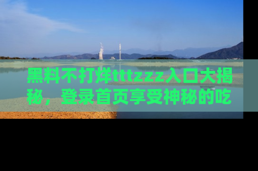黑料不打烊tttzzz入口大揭秘，登录首页享受神秘的吃瓜时光，不容错过～