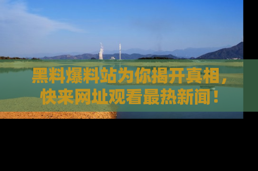 黑料爆料站为你揭开真相，快来网址观看最热新闻！