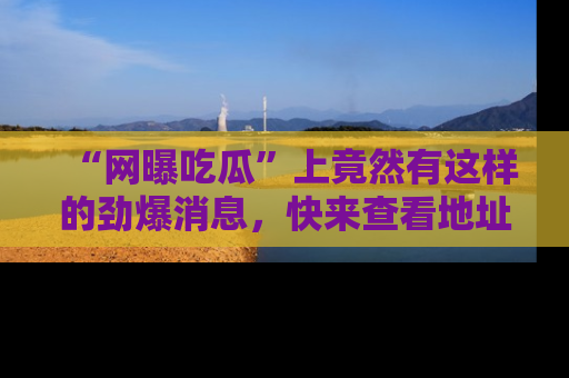 “网曝吃瓜”上竟然有这样的劲爆消息，快来查看地址了解详情！