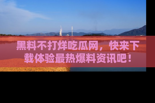 黑料不打烊吃瓜网，快来下载体验最热爆料资讯吧！