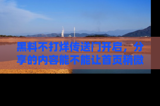 黑料不打烊传送门开启，分享的内容能不能让首页稍微有点新意？