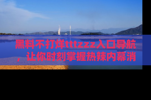 黑料不打烊tttzzz入口导航，让你时刻掌握热辣内幕消息