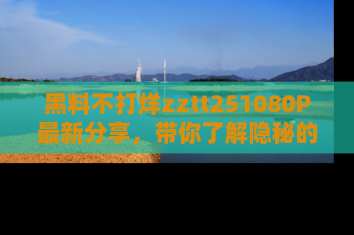 黑料不打烊zztt251080P最新分享，带你了解隐秘的明星生活和趣事
