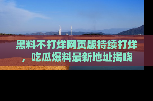 黑料不打烊网页版持续打烊，吃瓜爆料最新地址揭晓