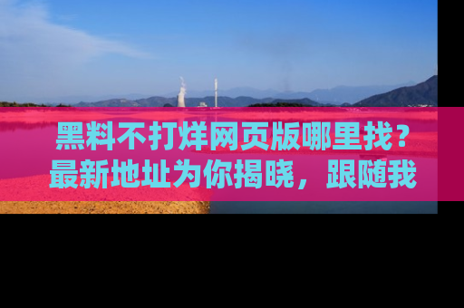 黑料不打烊网页版哪里找？最新地址为你揭晓，跟随我们一起了解更多八卦吧！