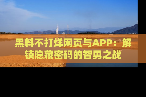 黑料不打烊网页与APP：解锁隐藏密码的智勇之战