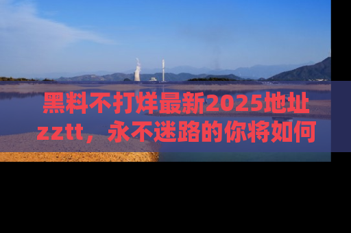 黑料不打烊最新2025地址zztt，永不迷路的你将如何撕开真相的面纱？