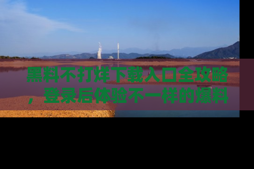 黑料不打烊下载入口全攻略，登录后体验不一样的爆料乐趣！