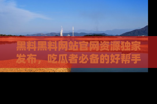 黑料黑料网站官网资源独家发布，吃瓜者必备的好帮手