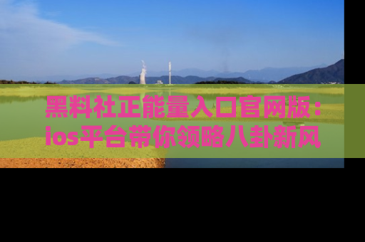 黑料社正能量入口官网版：ios平台带你领略八卦新风潮！