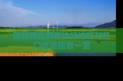 黑料网官网的访问地址与热门吃瓜信息一览