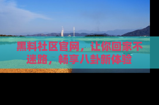黑料社区官网，让你回家不迷路，畅享八卦新体验
