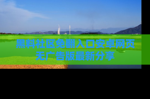 黑料社区免翻入口安卓网页无广告版最新分享
