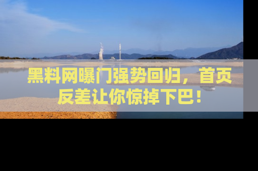 黑料网曝门强势回归，首页反差让你惊掉下巴！