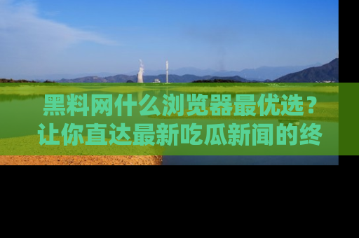 黑料网什么浏览器最优选？让你直达最新吃瓜新闻的终极指南！