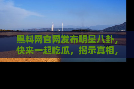 黑料网官网发布明星八卦，快来一起吃瓜，揭示真相，乐趣无穷！
