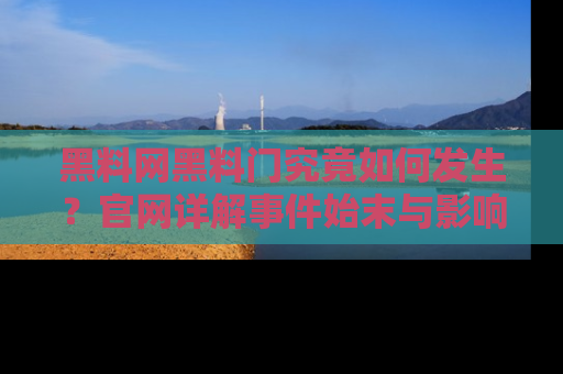 黑料网黑料门究竟如何发生？官网详解事件始末与影响