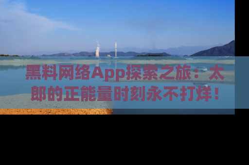 黑料网络App探索之旅：太郎的正能量时刻永不打烊！