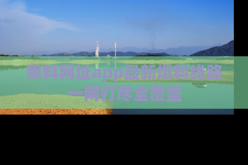 黑料网址app最新爆料线路一网打尽全覆盖