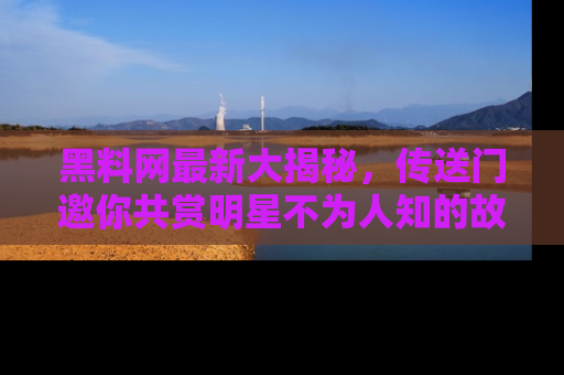 黑料网最新大揭秘，传送门邀你共赏明星不为人知的故事！