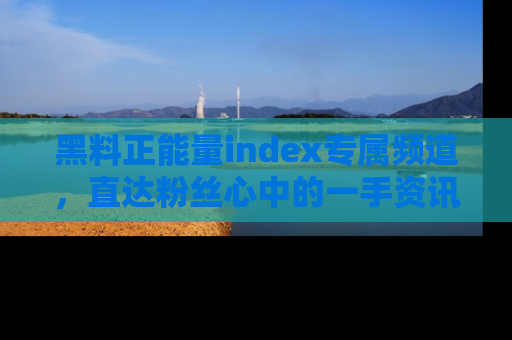 黑料正能量index专属频道，直达粉丝心中的一手资讯！