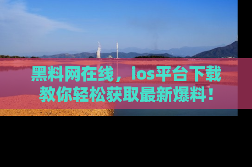 黑料网在线，ios平台下载教你轻松获取最新爆料！