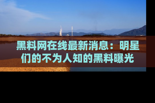 黑料网在线最新消息：明星们的不为人知的黑料曝光
