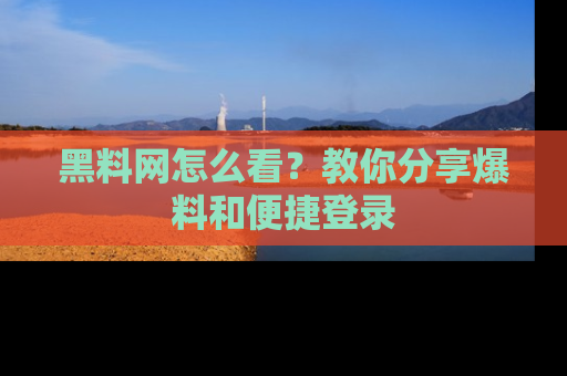 黑料网怎么看？教你分享爆料和便捷登录
