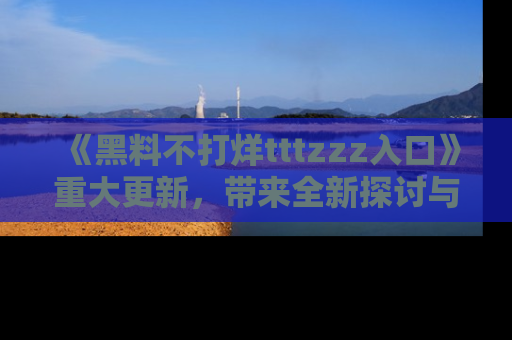 《黑料不打烊tttzzz入口》重大更新，带来全新探讨与互动体验