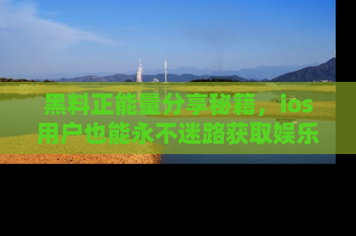 黑料正能量分享秘籍，ios用户也能永不迷路获取娱乐信息