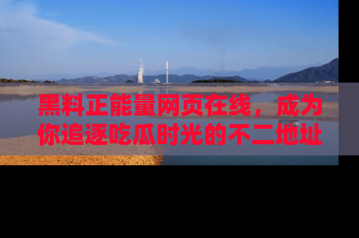 黑料正能量网页在线，成为你追逐吃瓜时光的不二地址选择