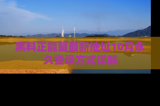黑料正能量最新地址10月永久登录方式详解