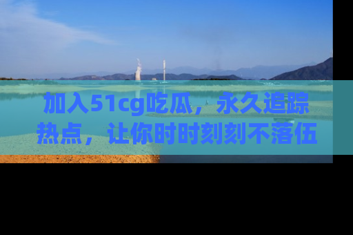 加入51cg吃瓜，永久追踪热点，让你时时刻刻不落伍！
