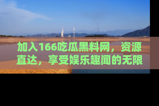 加入166吃瓜黑料网，资源直达，享受娱乐趣闻的无限快乐！