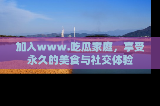 加入www.吃瓜家庭，享受永久的美食与社交体验