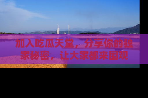 加入吃瓜天堂，分享你的独家秘密，让大家都来围观