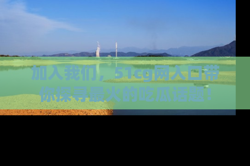 加入我们，51cg网入口带你探寻最火的吃瓜话题！