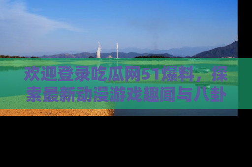 欢迎登录吃瓜网51爆料，探索最新动漫游戏趣闻与八卦！