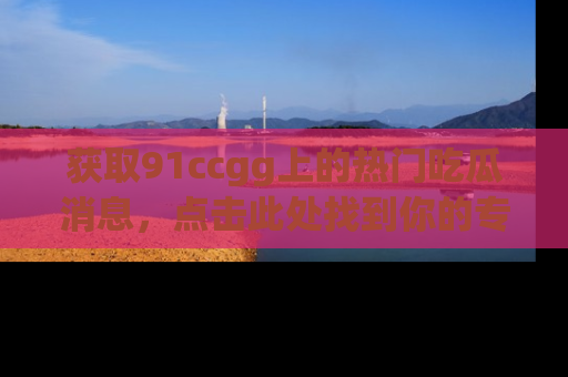 获取91ccgg上的热门吃瓜消息，点击此处找到你的专属信息地址！